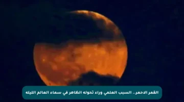 القمر الأحمر.. السبب العلمي وراء تحوله الظاهر في سماء العالم الليلة